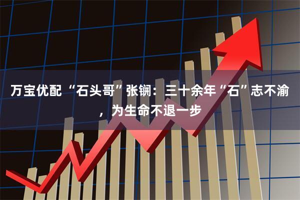 万宝优配 “石头哥”张锎：三十余年“石”志不渝，为生命不退一步